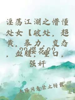 淫蕩江湖之懵懂處女【破處，超黃，暴力，變態(tài)，血腥，重口，強(qiáng)奸