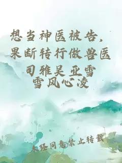 想當(dāng)神醫(yī)被告，果斷轉(zhuǎn)行做獸醫(yī)司雅吳亞雪