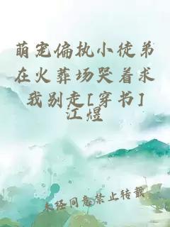 萌寵偏執(zhí)小徒弟在火葬場哭著求我別走[穿書]